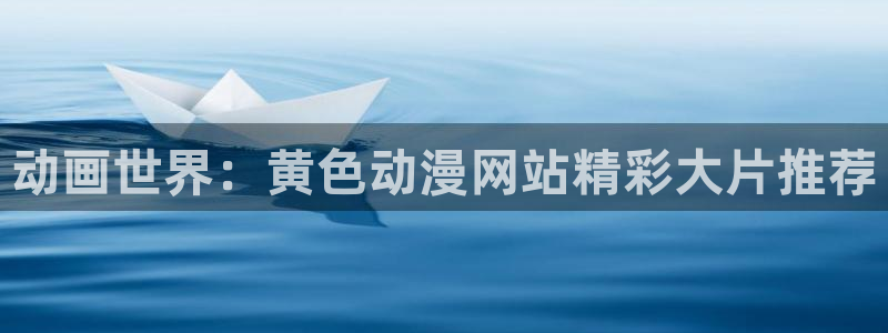 91动漫精品：动画世界：黄色动漫网站精彩大片推荐