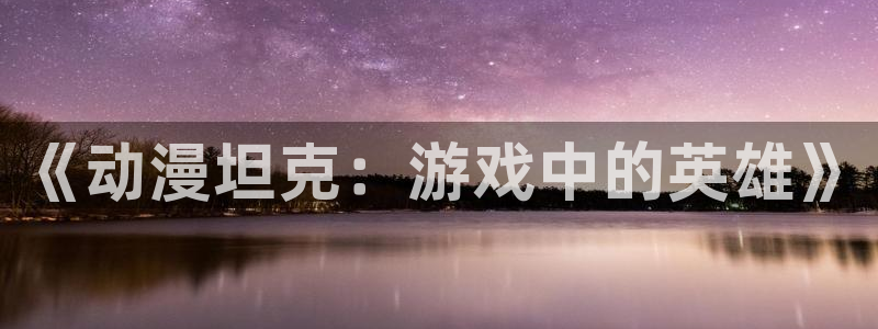 91动漫火影：《动漫坦克：游戏中的英雄》