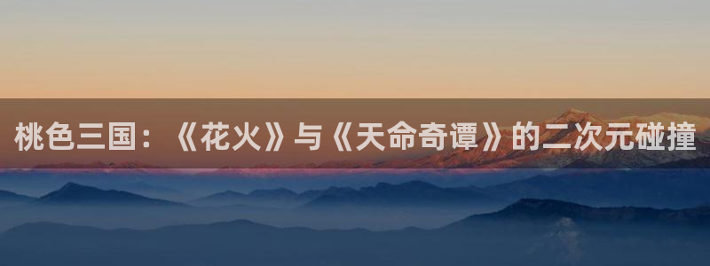 拖摸91动漫：桃色三国：《花火》与《天命奇谭》的二次元碰撞