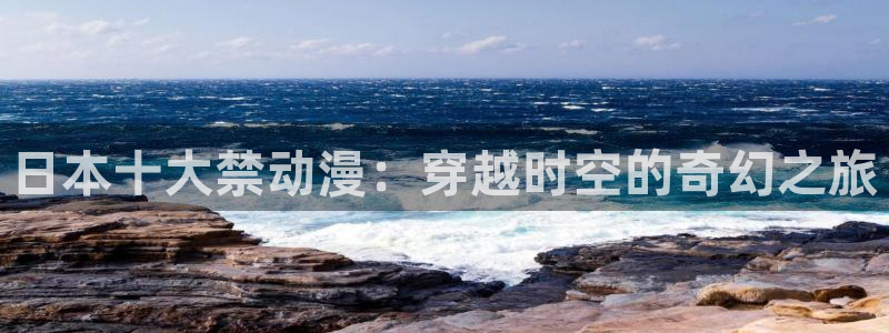 91动漫视频免费：日本十大禁动漫：穿越时空的奇幻之旅