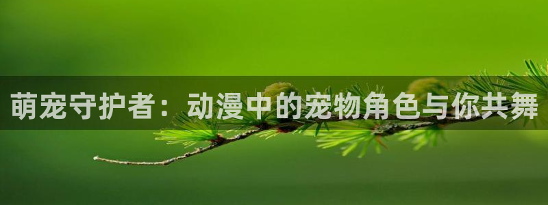 91动漫在线观看视频：萌宠守护者：动漫中的宠物角色与你共舞