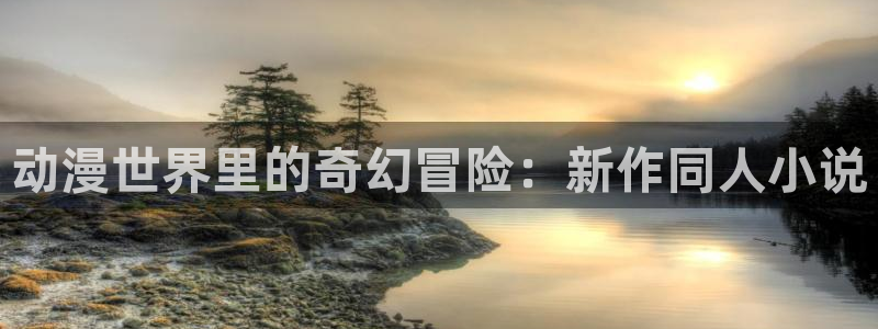 精品91动漫：动漫世界里的奇幻冒险：新作同人小说