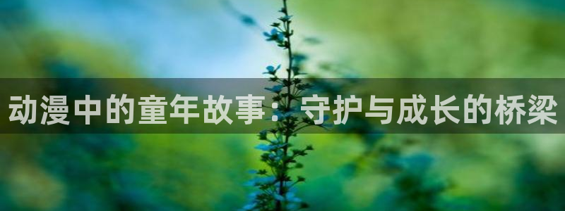 91动漫动画片大全：动漫中的童年故事：守护与成长的桥梁